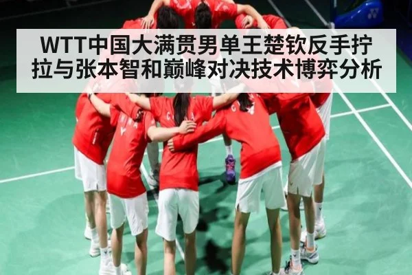 WTT中国大满贯男单王楚钦反手拧拉与张本智和巅峰对决技术博弈分析