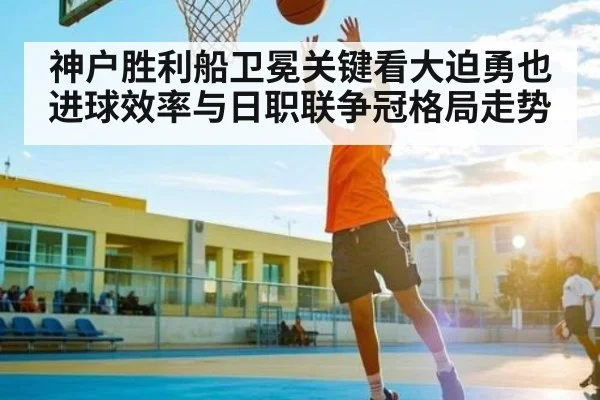 神户胜利船卫冕关键看大迫勇也进球效率与日职联争冠格局走势 | kaiyun